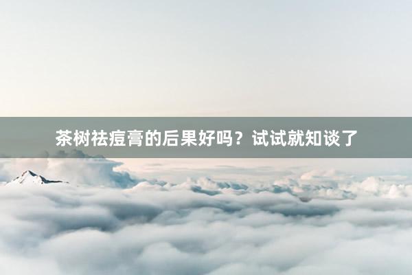 茶树祛痘膏的后果好吗？试试就知谈了