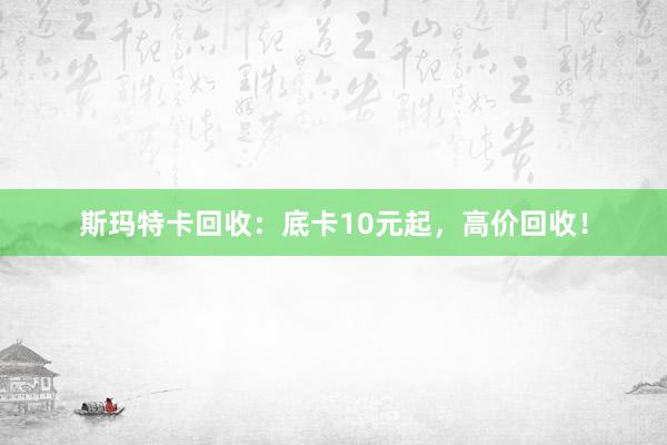 斯玛特卡回收：底卡10元起，高价回收！